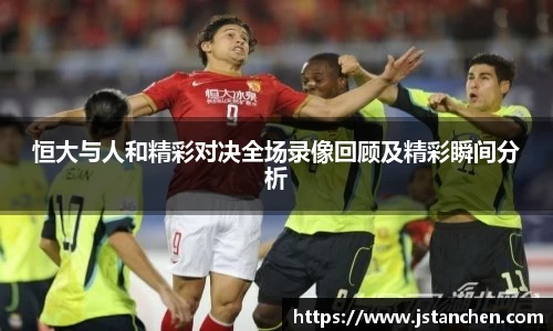 恒大与人和精彩对决全场录像回顾及精彩瞬间分析