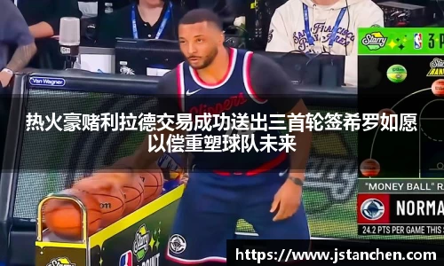 热火豪赌利拉德交易成功送出三首轮签希罗如愿以偿重塑球队未来